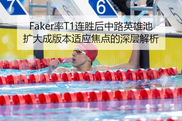 Faker率T1连胜后中路英雄池扩大成版本适应焦点的深层解析